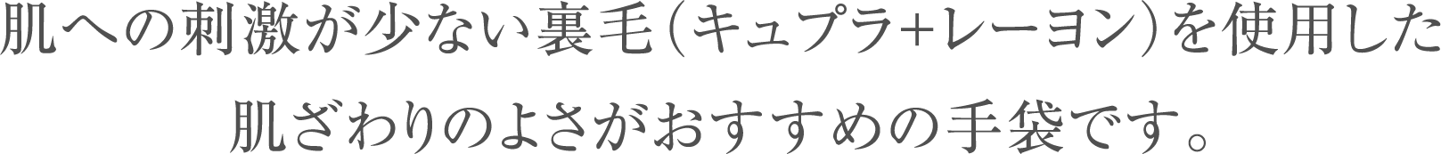 肌への刺激が少ない裏毛（キュプラ+レーヨン）を使用した肌ざわりのよさがおすすめの手袋です。